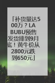 补货量达500万？LABUBU预售发货排到9月底！黄牛价从2800元跌到650元