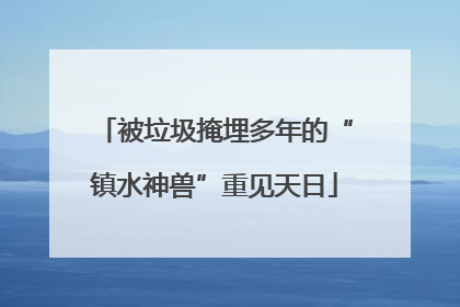 被垃圾掩埋多年的“镇水神兽”重见天日