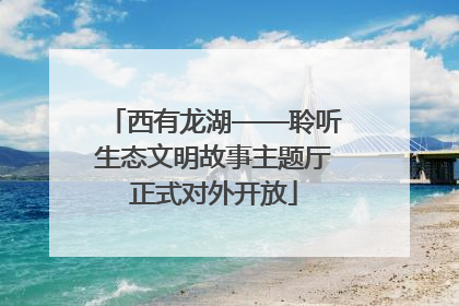 西有龙湖——聆听生态文明故事主题厅正式对外开放