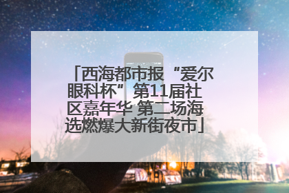 西海都市报“爱尔眼科杯”第11届社区嘉年华 第二场海选燃爆大新街夜市