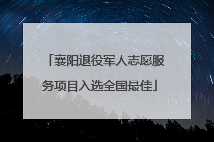 襄阳退役军人志愿服务项目入选全国最佳