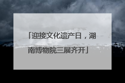 迎接文化遗产日，湖南博物院三展齐开