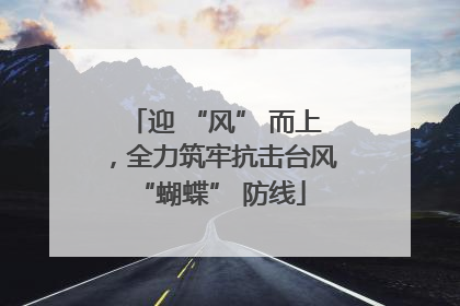 迎 “风” 而上，全力筑牢抗击台风 “蝴蝶” 防线