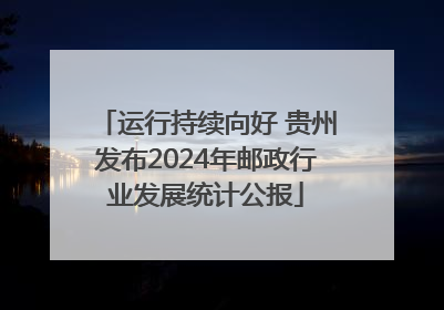 运行持续向好 贵州发布2024年邮政行业发展统计公报