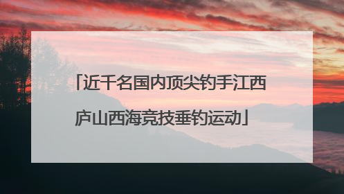 近千名国内顶尖钓手江西庐山西海竞技垂钓运动