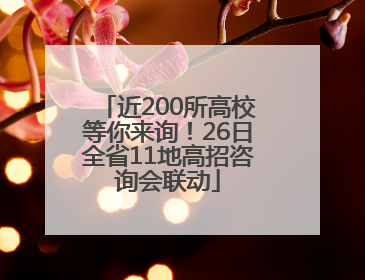 近200所高校等你来询！26日全省11地高招咨询会联动