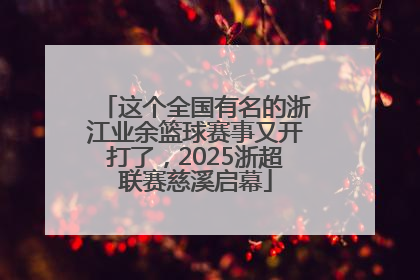 这个全国有名的浙江业余篮球赛事又开打了，2025浙超联赛慈溪启幕