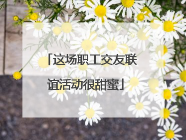 这场职工交友联谊活动很甜蜜