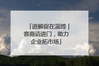 进解促在淄博｜客商请进门，助力企业拓市场