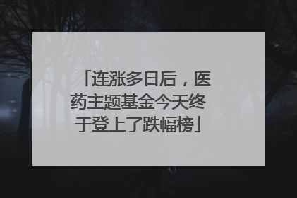 连涨多日后，医药主题基金今天终于登上了跌幅榜