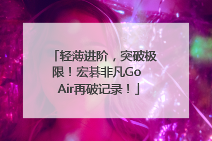 轻薄进阶，突破极限！宏碁非凡Go Air再破记录！
