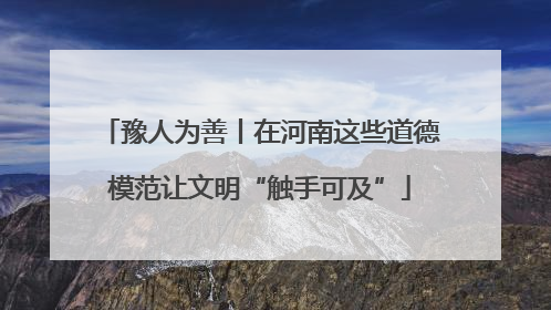 豫人为善丨在河南这些道德模范让文明“触手可及”
