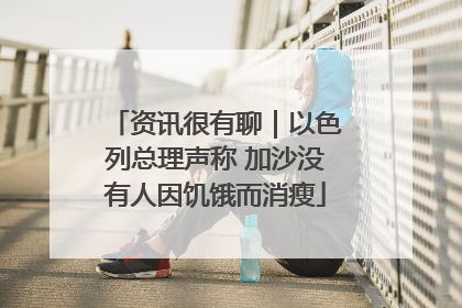 资讯很有聊｜以色列总理声称 加沙没有人因饥饿而消瘦
