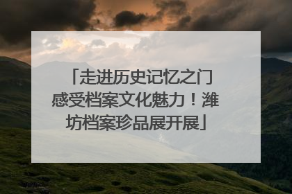 走进历史记忆之门 感受档案文化魅力！潍坊档案珍品展开展