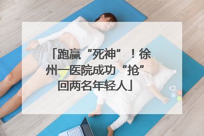 跑赢“死神”！徐州一医院成功“抢”回两名年轻人