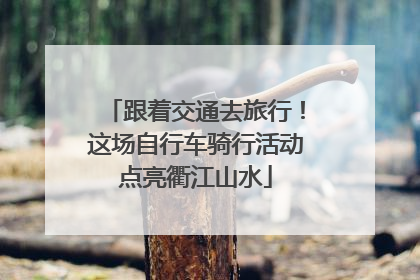 跟着交通去旅行！这场自行车骑行活动点亮衢江山水
