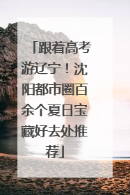 跟着高考游辽宁！沈阳都市圈百余个夏日宝藏好去处推荐