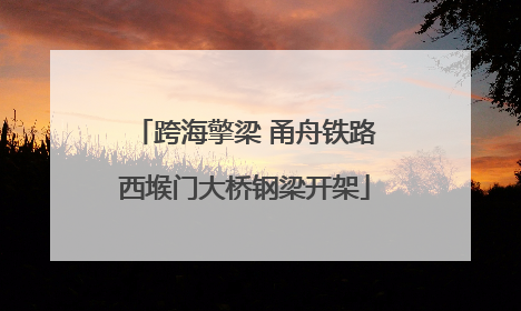 跨海擎梁 甬舟铁路西堠门大桥钢梁开架