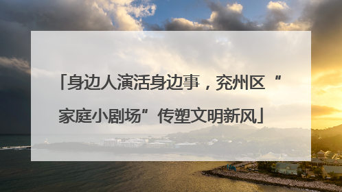 身边人演活身边事，兖州区“家庭小剧场”传塑文明新风