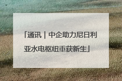 通讯｜中企助力尼日利亚水电枢纽重获新生
