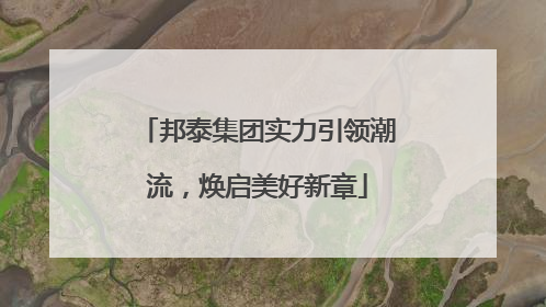 邦泰集团实力引领潮流，焕启美好新章