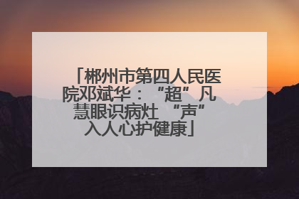 郴州市第四人民医院邓斌华：“超”凡慧眼识病灶 “声”入人心护健康