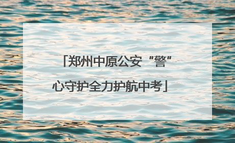 郑州中原公安“警”心守护全力护航中考