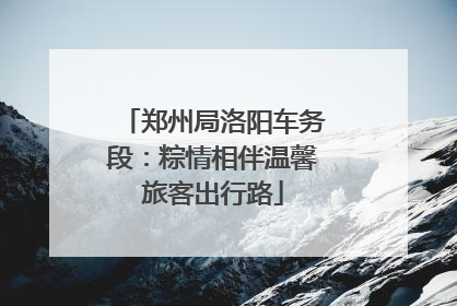 郑州局洛阳车务段：粽情相伴温馨旅客出行路