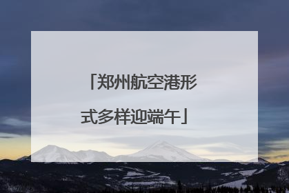 郑州航空港形式多样迎端午