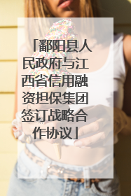 鄱阳县人民政府与江西省信用融资担保集团签订战略合作协议