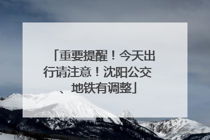 重要提醒！今天出行请注意！沈阳公交、地铁有调整
