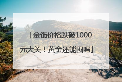 金饰价格跌破1000元大关！黄金还能囤吗