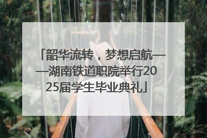 韶华流转，梦想启航——湖南铁道职院举行2025届学生毕业典礼