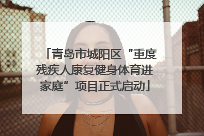 青岛市城阳区“重度残疾人康复健身体育进家庭”项目正式启动