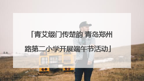 青艾缀门传楚韵 青岛郑州路第二小学开展端午节活动