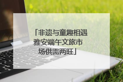 非遗与童趣相遇 雅安端午文旅市场供需两旺
