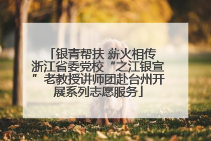 银青帮扶 薪火相传 浙江省委党校“之江银宣”老教授讲师团赴台州开展系列志愿服务