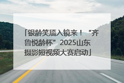 银龄笑靥入镜来！“齐鲁悦龄杯”2025山东摄影短视频大赛启动