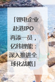 锂电企业赴港IPO再添一员，亿纬锂能：深入推进全球化战略