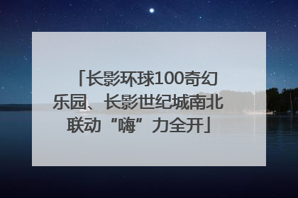 长影环球100奇幻乐园、长影世纪城南北联动“嗨”力全开