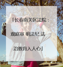 长春南关区法院：观庭审 明法纪 法治教育入人心