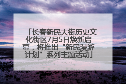 长春新民大街历史文化街区7月5日焕新启幕，将推出“新民漫游计划”系列主题活动