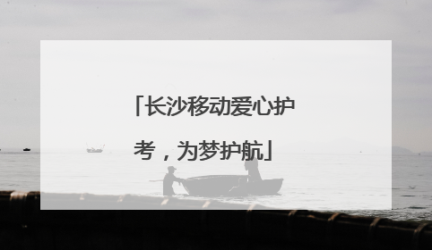 长沙移动爱心护考，为梦护航