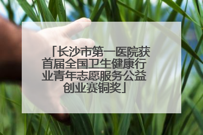 长沙市第一医院获首届全国卫生健康行业青年志愿服务公益创业赛铜奖