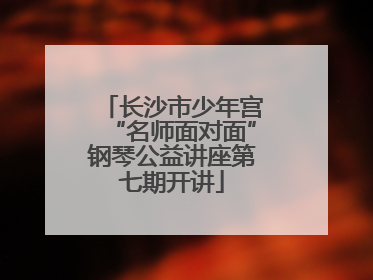 长沙市少年宫“名师面对面”钢琴公益讲座第七期开讲