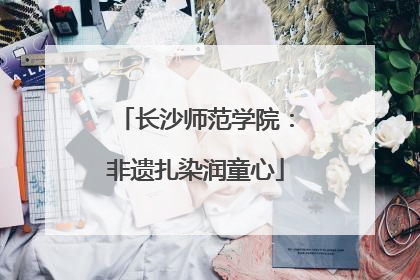 长沙师范学院：非遗扎染润童心