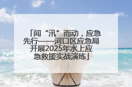 闻“汛”而动，应急先行——河口区应急局开展2025年水上应急救援实战演练