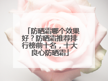 防晒霜哪个效果好？防晒霜推荐排行榜前十名，十大良心防晒霜