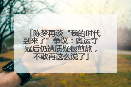 陈梦再谈“我的时代到来了”争议：奥运夺冠后仍遭质疑很煎熬，不敢再这么说了