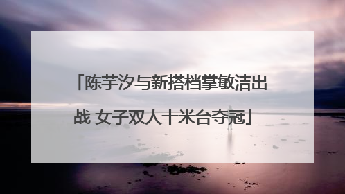 陈芋汐与新搭档掌敏洁出战 女子双人十米台夺冠